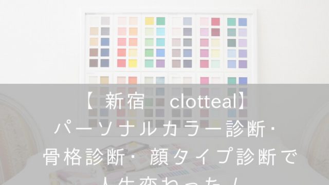 【新宿・clotteal】パーソナルカラー診断・骨格診断・顔タイプ診断・ナナメドリコンプレックス